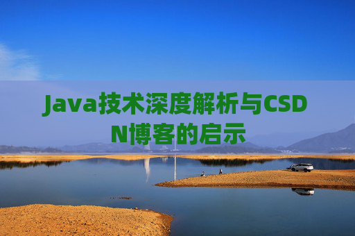 Java技术深度解析与CSDN博客的启示 Java技术深度解析与CSDN博客的启示