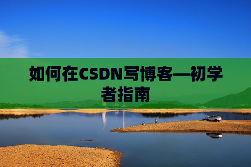 如何在CSDN写博客—初学者指南